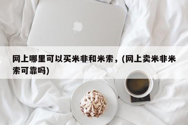 米非司酮网上药店微信网上哪里可以买米非和米索，(网上卖米非米索可靠吗)