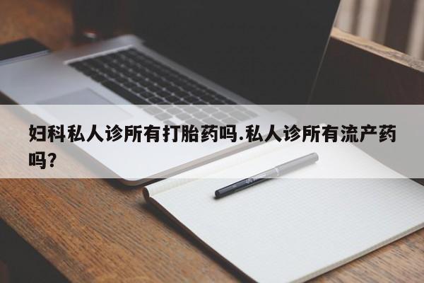 米非司酮网上药店微信妇科私人诊所有打胎药吗.私人诊所有流产药吗？