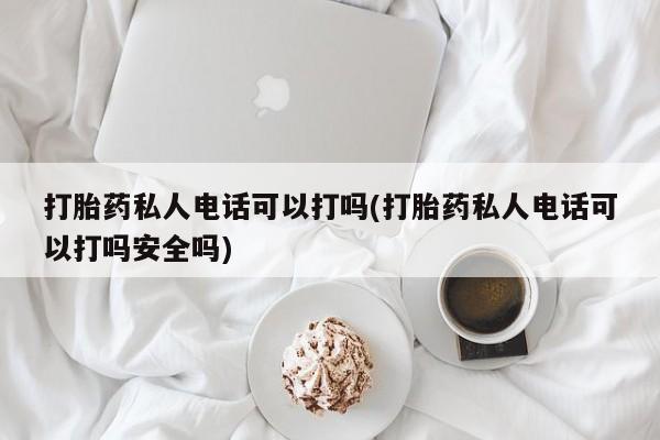 米非司酮网上药店微信打胎药私人电话可以打吗(打胎药私人电话可以打吗安全吗)