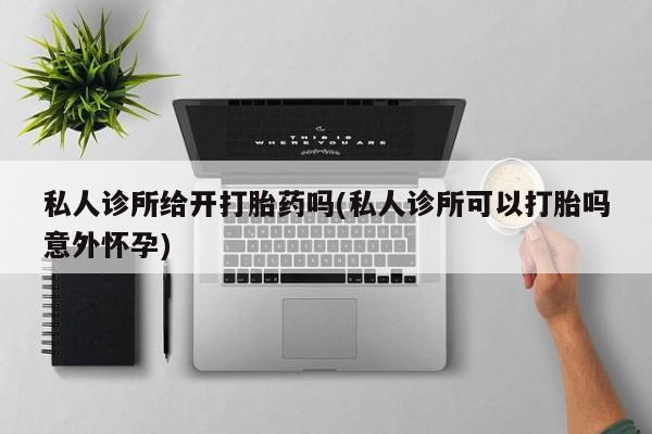 米非司酮网上药店微信私人诊所给开打胎药吗(私人诊所可以打胎吗意外怀孕)