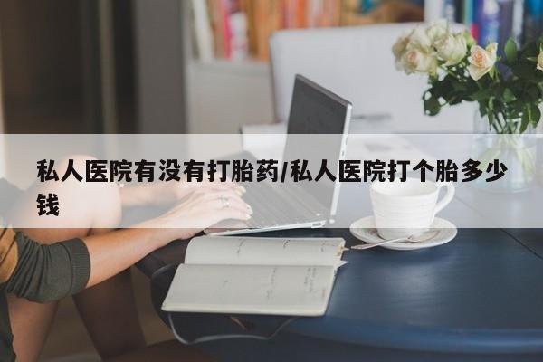 米非司酮网上药店微信私人医院有没有打胎药/私人医院打个胎多少钱