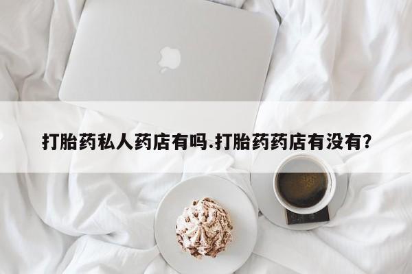 米非司酮网上药店微信打胎药私人药店有吗.打胎药药店有没有？