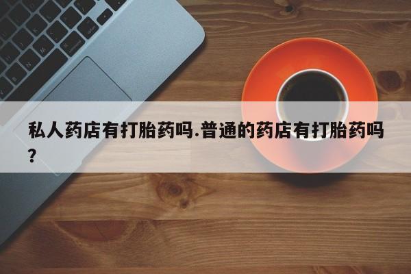 米非司酮网上药店微信私人药店有打胎药吗.普通的药店有打胎药吗？