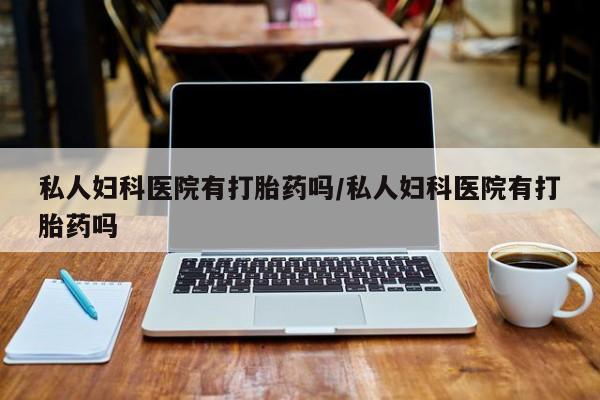 米非司酮网上药店微信私人妇科医院有打胎药吗/私人妇科医院有打胎药吗