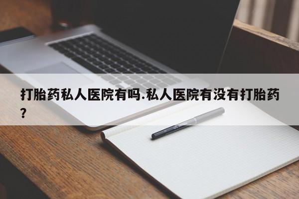 米非司酮网上药店微信打胎药私人医院有吗.私人医院有没有打胎药？