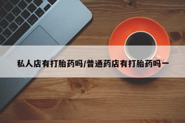 米非司酮网上药店微信私人店有打胎药吗/普通药店有打胎药吗一