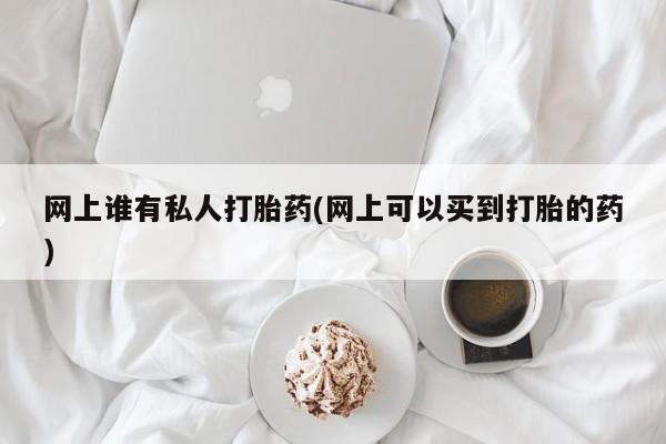 米非司酮网上药店微信网上谁有私人打胎药(网上可以买到打胎的药)