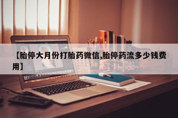 米非司酮网上药店微信【胎停大月份打胎药微信,胎停药流多少钱费用】