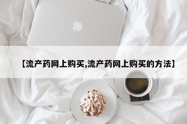 米非司酮网上药店微信【流产药网上购买,流产药网上购买的方法】