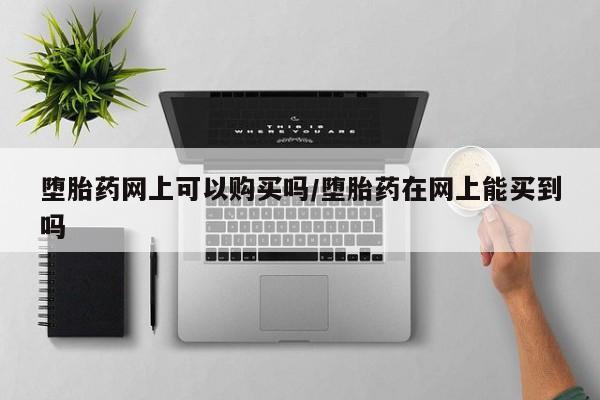 米非司酮网上药店微信堕胎药网上可以购买吗/堕胎药在网上能买到吗