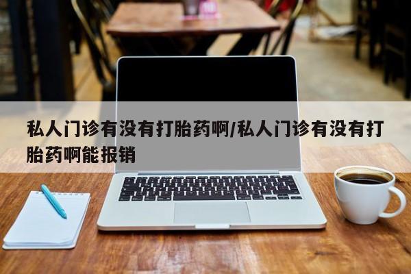 米非司酮网上药店微信私人门诊有没有打胎药啊/私人门诊有没有打胎药啊能报销