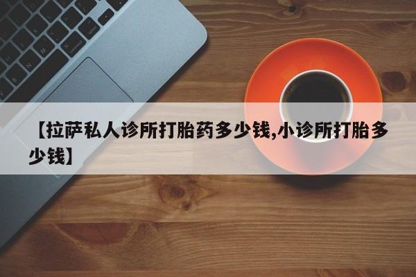 米非司酮网上药店微信【拉萨私人诊所打胎药多少钱,小诊所打胎多少钱】