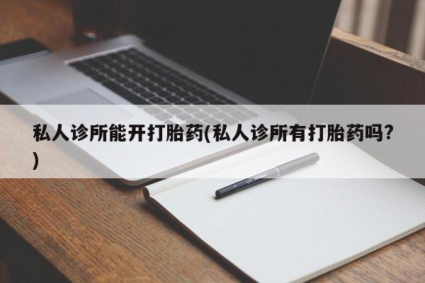 米非司酮网上药店微信私人诊所能开打胎药(私人诊所有打胎药吗?)