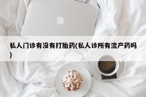 米非司酮网上药店微信私人门诊有没有打胎药(私人诊所有流产药吗)