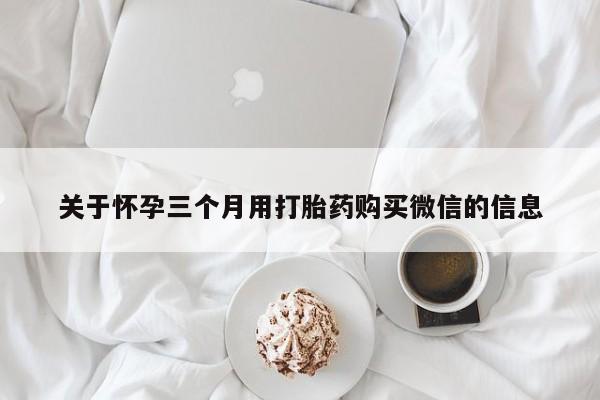 米非司酮网上药店微信关于怀孕三个月用打胎药购买微信的信息