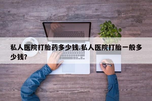 米非司酮网上药店微信私人医院打胎药多少钱.私人医院打胎一般多少钱？