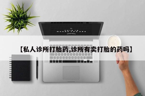 米非司酮网上药店微信【私人诊所打胎药,诊所有卖打胎的药吗】
