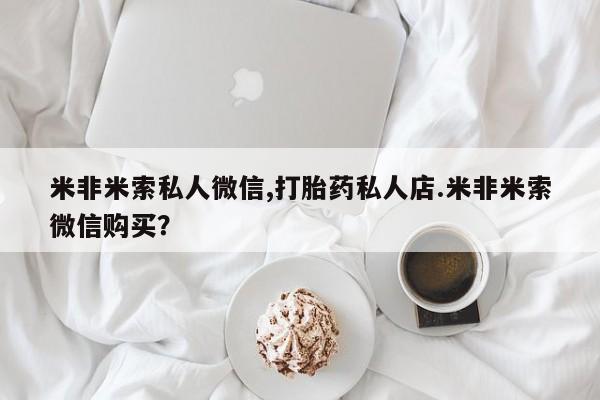米非司酮网上药店微信米非米索私人微信,打胎药私人店.米非米索微信购买？