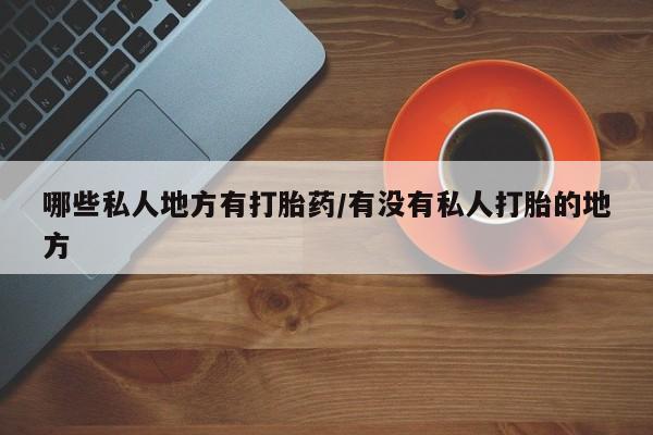 米非司酮网上药店微信哪些私人地方有打胎药/有没有私人打胎的地方