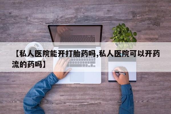 米非司酮网上药店微信【私人医院能开打胎药吗,私人医院可以开药流的药吗】