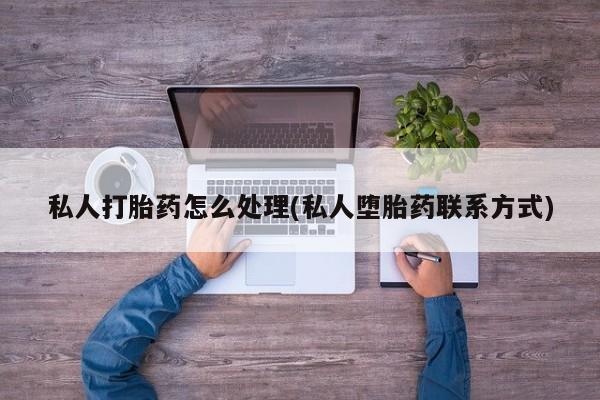 米非司酮网上药店微信私人打胎药怎么处理(私人堕胎药联系方式)