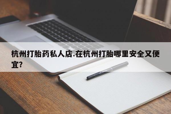 米非司酮网上药店微信杭州打胎药私人店.在杭州打胎哪里安全又便宜？