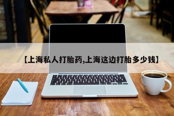 米非司酮网上药店微信【上海私人打胎药,上海这边打胎多少钱】