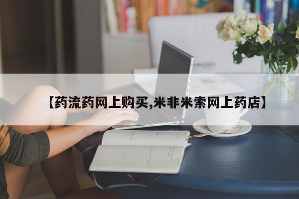 米非司酮网上药店微信【药流药网上购买,米非米索网上药店】