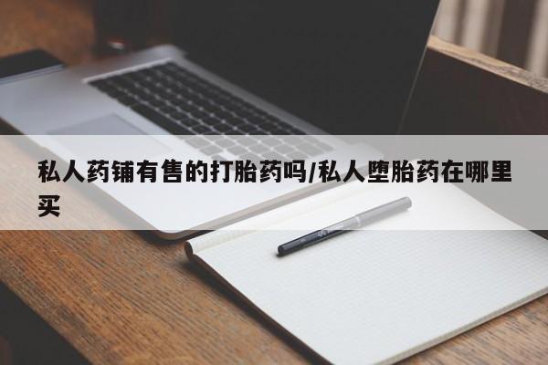 米非司酮网上药店微信私人药铺有售的打胎药吗/私人堕胎药在哪里买