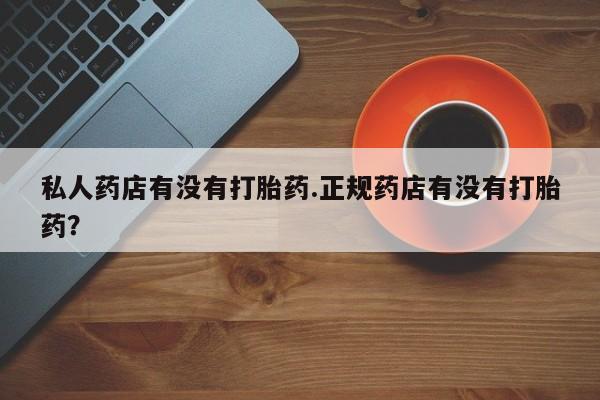 米非司酮网上药店微信私人药店有没有打胎药.正规药店有没有打胎药？